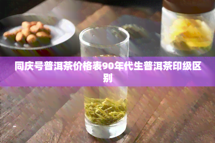 同庆号普洱茶价格表90年代生普洱茶印级区别