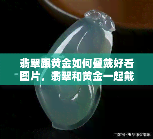 翡翠跟黄金如何叠戴好看图片，翡翠和黄金一起戴好吗