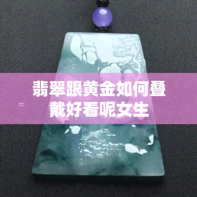 翡翠跟黄金如何叠戴好看呢女生