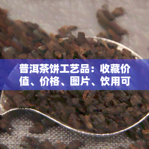 普洱茶饼工艺品：收藏价值、价格、图片、饮用可行性