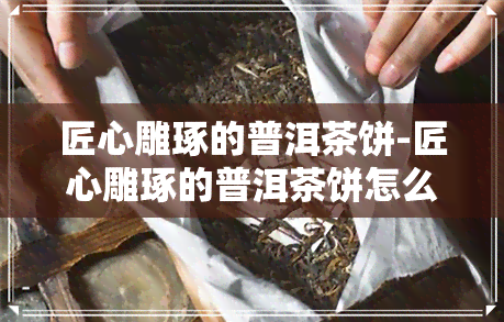 匠心雕琢的普洱茶饼-匠心雕琢的普洱茶饼怎么样