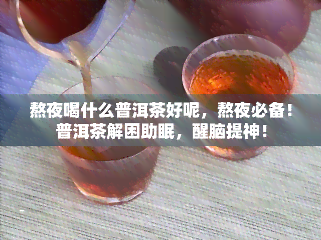 熬夜喝什么普洱茶好呢，熬夜必备！普洱茶解困助眠，醒脑提神！