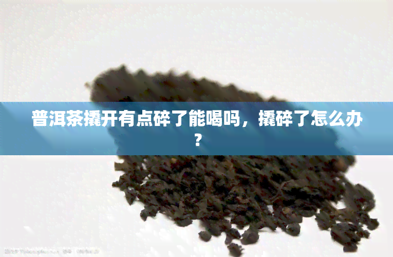 普洱茶撬开有点碎了能喝吗，撬碎了怎么办？