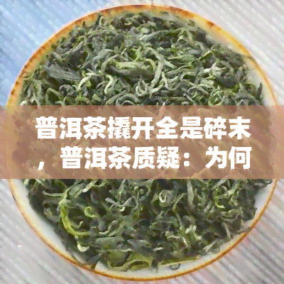 普洱茶撬开全是碎末，普洱茶质疑：为何撬开后全是碎末？