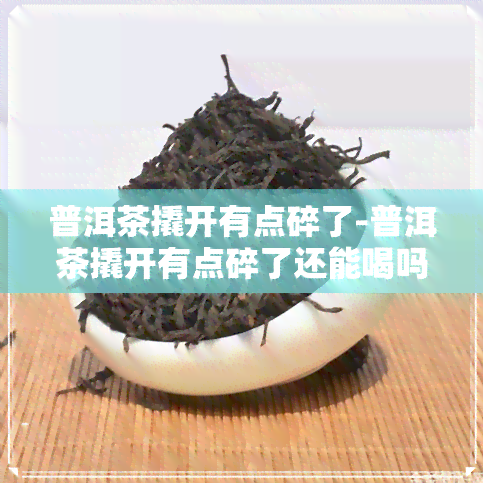 普洱茶撬开有点碎了-普洱茶撬开有点碎了还能喝吗