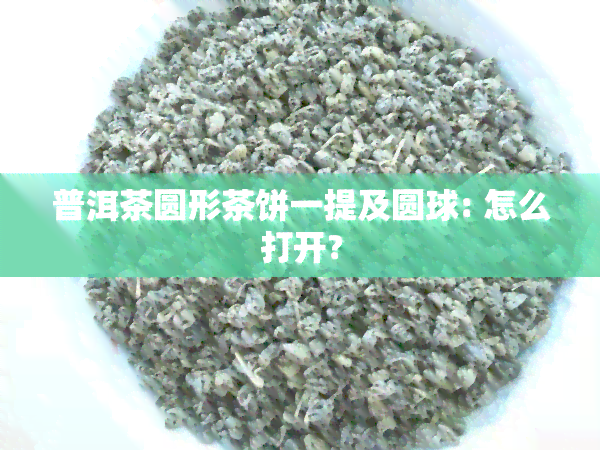 普洱茶圆形茶饼一提及圆球: 怎么打开?