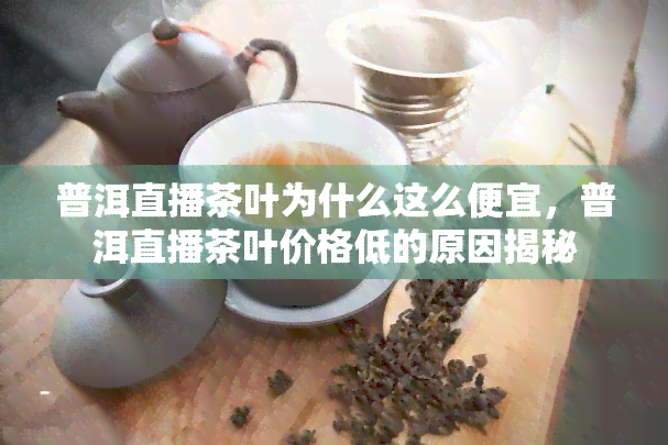 普洱直播茶叶为什么这么便宜，普洱直播茶叶价格低的原因揭秘