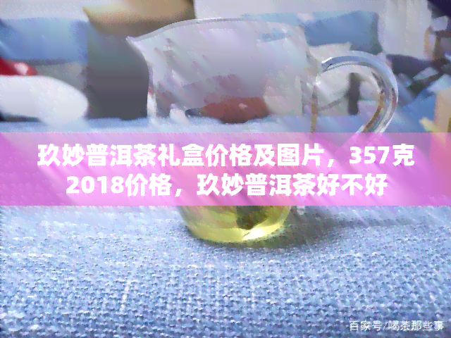 玖妙普洱茶礼盒价格及图片，357克2018价格，玖妙普洱茶好不好