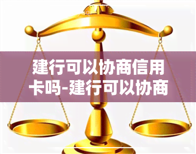 建行可以协商信用卡吗-建行可以协商信用卡吗