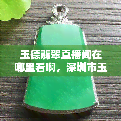 玉德翡翠直播间在哪里看啊，深圳市玉德阁翡翠珠宝