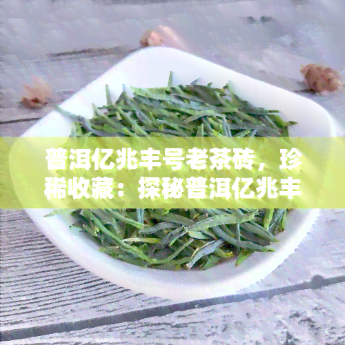 普洱亿兆丰号老茶砖，珍稀收藏：探秘普洱亿兆丰号老茶砖的魅力