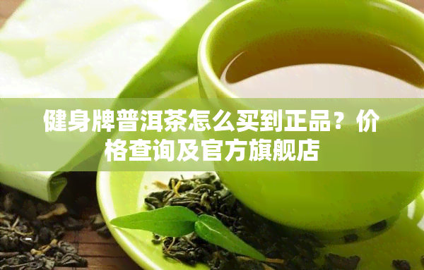 健身牌普洱茶怎么买到正品？价格查询及官方旗舰店