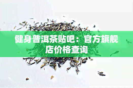 健身普洱茶贴吧：官方旗舰店价格查询