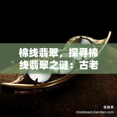 棉线翡翠，探寻棉线翡翠之谜：古老宝石的神秘传说与历史考古