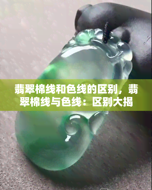 翡翠棉线和色线的区别，翡翠棉线与色线：区别大揭秘！