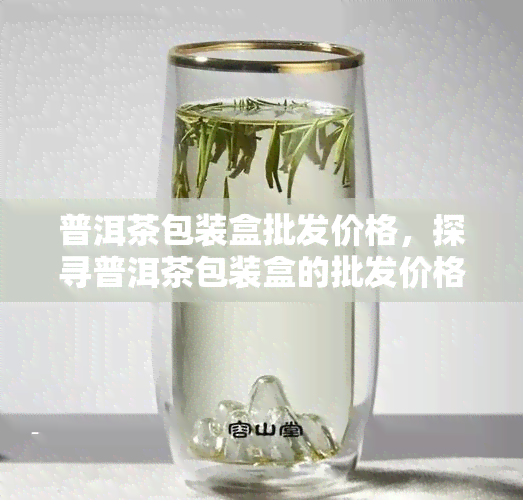 普洱茶包装盒批发价格，探寻普洱茶包装盒的批发价格：了解行业趋势与优供应商！