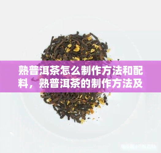 熟普洱茶怎么制作方法和配料，熟普洱茶的制作方法及泡制