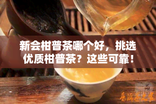 新会柑普茶哪个好，挑选优质柑普茶？这些可靠！