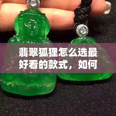 翡翠狐狸怎么选更好看的款式，如何挑选最迷人的翡翠狐狸款式？绝妙选择技巧揭秘！