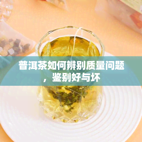 普洱茶如何辨别质量问题，鉴别好与坏