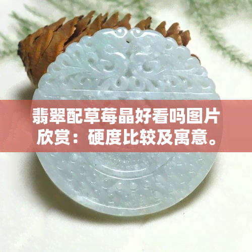 翡翠配草莓晶好看吗图片欣赏：硬度比较及寓意。