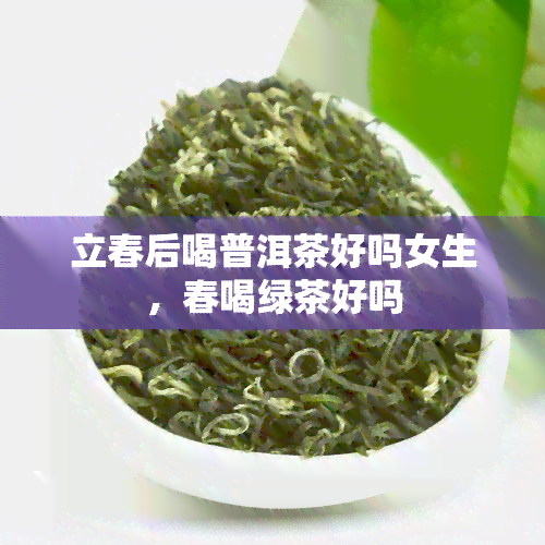 立春后喝普洱茶好吗女生，春喝绿茶好吗