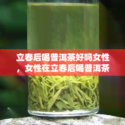 立春后喝普洱茶好吗女性，女性在立春后喝普洱茶有益健吗？解密这一传统养生之道