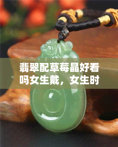 翡翠配草莓晶好看吗女生戴，女生时尚新宠：翡翠搭配草莓晶，好看又抢眼！