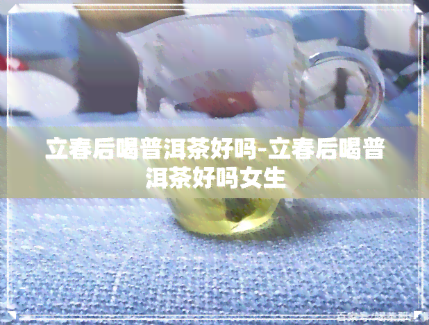 立春后喝普洱茶好吗-立春后喝普洱茶好吗女生