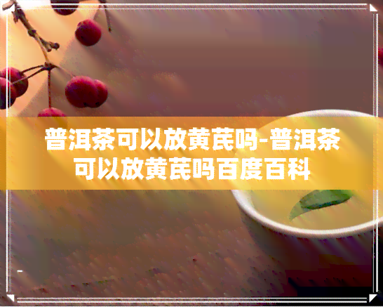 普洱茶可以放黄芪吗-普洱茶可以放黄芪吗百度百科