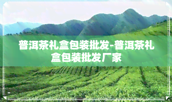 普洱茶礼盒包装批发-普洱茶礼盒包装批发厂家