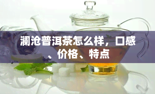 澜沧普洱茶怎么样，口感、价格、特点