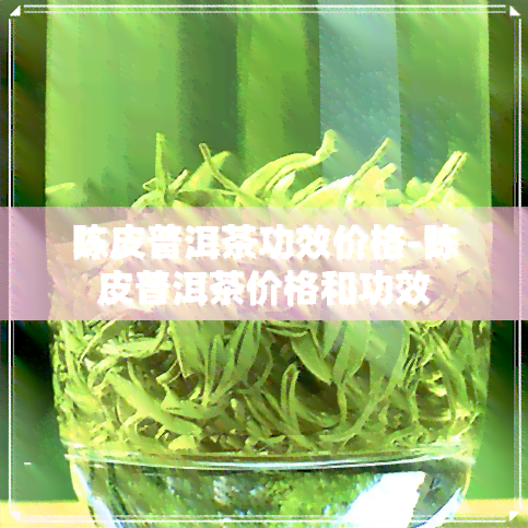 陈皮普洱茶功效价格-陈皮普洱茶价格和功效