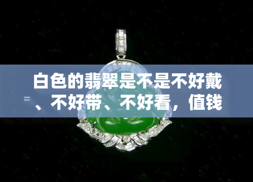 白色的翡翠是不是不好戴、不好带、不好看，值钱吗？