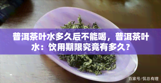 普洱茶叶水多久后不能喝，普洱茶叶水：饮用期限究竟有多久？