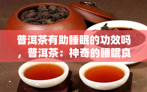 普洱茶有助睡眠的功效吗，普洱茶：神奇的睡眠良方？