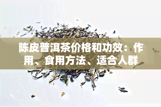 陈皮普洱茶价格和功效：作用、食用方法、适合人群