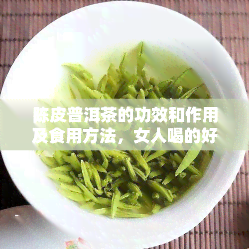 陈皮普洱茶的功效和作用及食用方法，女人喝的好处