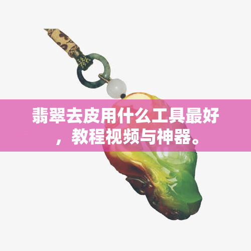 翡翠去皮用什么工具更好，教程视频与神器。