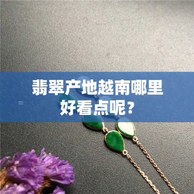 翡翠产地越南哪里好看点呢？