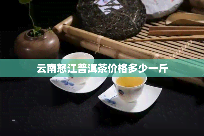 云南怒江普洱茶价格多少一斤