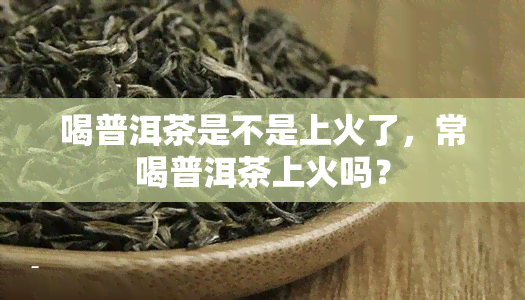 喝普洱茶是不是上火了，常喝普洱茶上火吗？