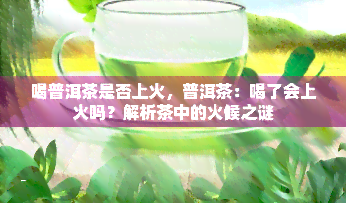 喝普洱茶是否上火，普洱茶：喝了会上火吗？解析茶中的火候之谜