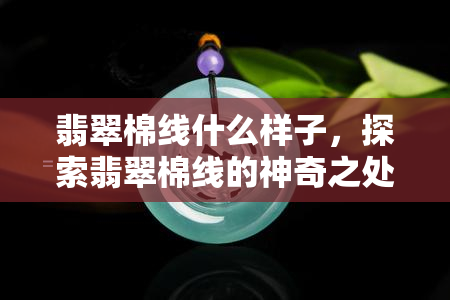 翡翠棉线什么样子，探索翡翠棉线的神奇之处：形态与特点一览