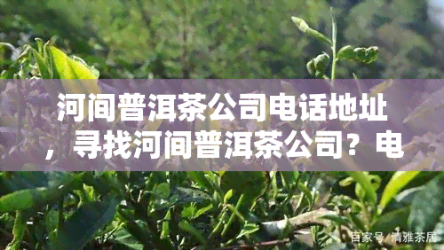 河间普洱茶公司电话地址，寻找河间普洱茶公司？电话和地址轻松解决！