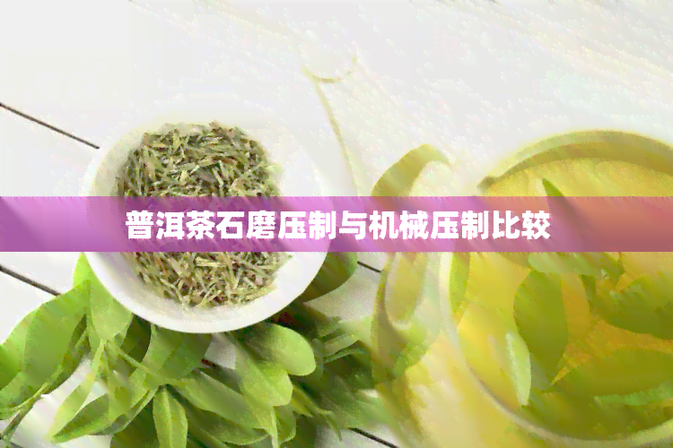 普洱茶石磨压制与机械压制比较