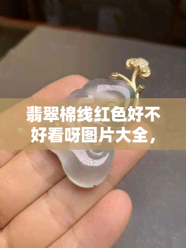 翡翠棉线红色好不好看呀图片大全，翡翠棉线影响价值