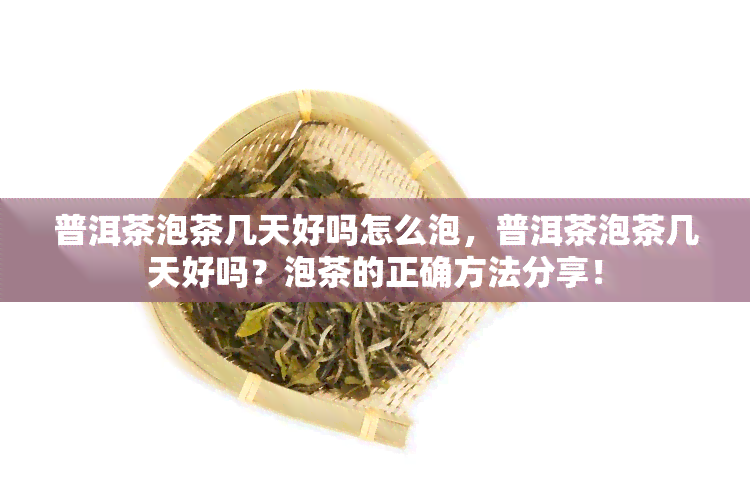 普洱茶泡茶几天好吗怎么泡，普洱茶泡茶几天好吗？泡茶的正确方法分享！