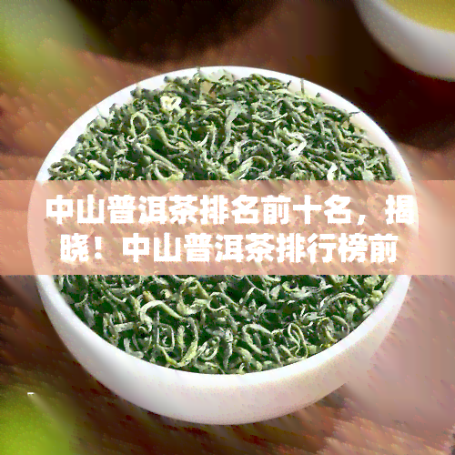 中山普洱茶排名前十名，揭晓！中山普洱茶排行榜前十强名单曝光！