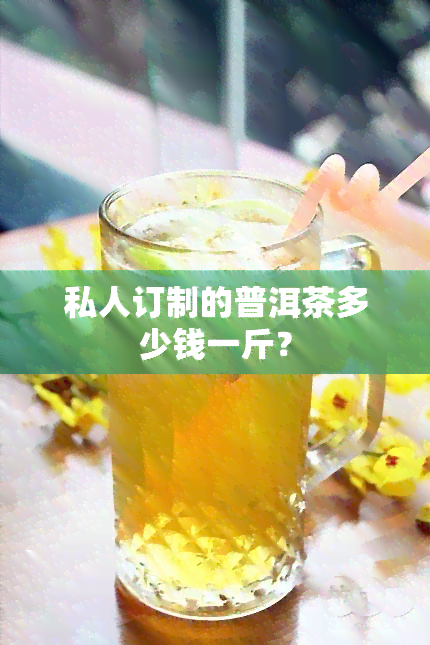 私人订制的普洱茶多少钱一斤？